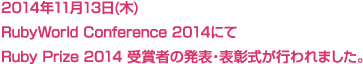 2014年11月13日(木)
RubyWorld Conference 2014にて
Ruby Prize 2014 受賞者の発表・表彰式が行われました。